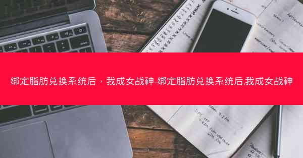 绑定脂肪兑换系统后，我成女战神-绑定脂肪兑换系统后,我成女战神