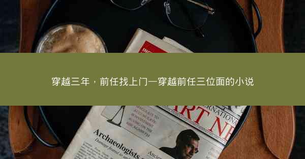 穿越三年，前任找上门—穿越前任三位面的小说