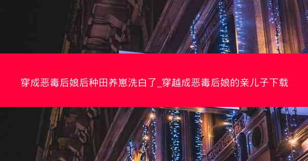 穿成恶毒后娘后种田养崽洗白了_穿越成恶毒后娘的亲儿子下载