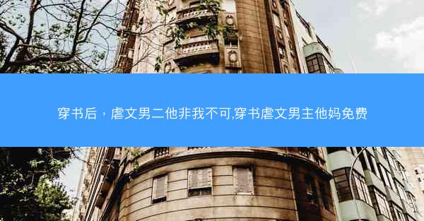 穿书后，虐文男二他非我不可,穿书虐文男主他妈免费
