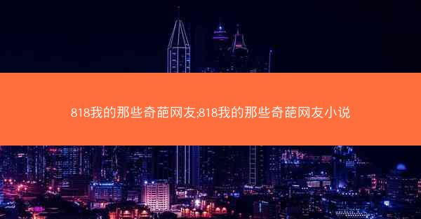 818我的那些奇葩网友;818我的那些奇葩网友小说