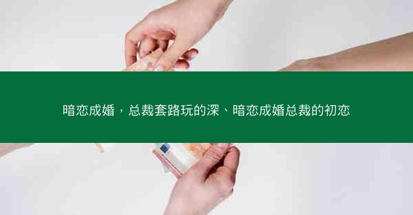 暗恋成婚，总裁套路玩的深、暗恋成婚总裁的初恋