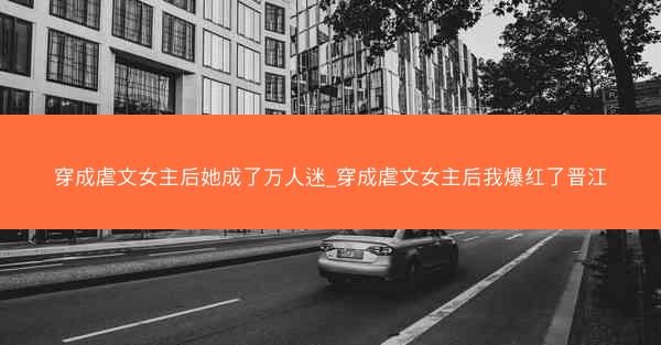 穿成虐文女主后她成了万人迷_穿成虐文女主后我爆红了晋江