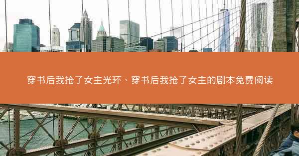 穿书后我抢了女主光环、穿书后我抢了女主的剧本免费阅读