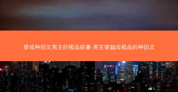 穿成种田文男主的极品前妻-男主穿越成极品的种田文