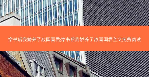 穿书后我娇养了敌国国君;穿书后我娇养了敌国国君全文免费阅读