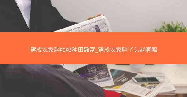 穿成农家胖姑娘种田致富_穿成农家胖丫头赵啊福
