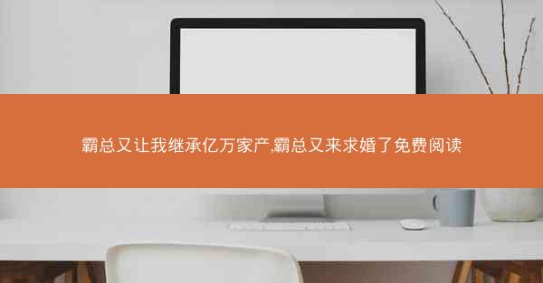 霸总又让我继承亿万家产,霸总又来求婚了免费阅读