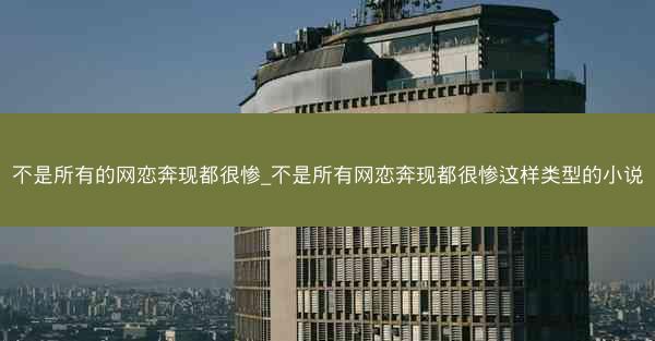 不是所有的网恋奔现都很惨_不是所有网恋奔现都很惨这样类型的小说