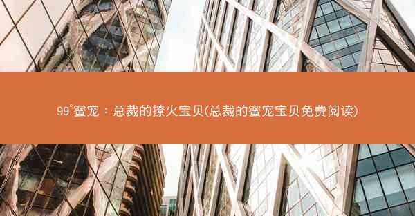 99°蜜宠：总裁的撩火宝贝(总裁的蜜宠宝贝免费阅读)