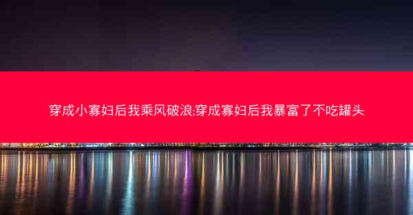 穿成小寡妇后我乘风破浪;穿成寡妇后我暴富了不吃罐头