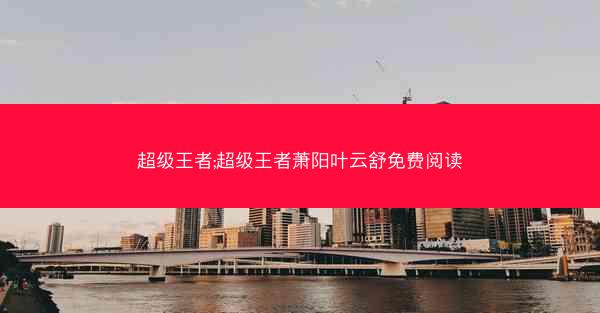 超级王者;超级王者萧阳叶云舒免费阅读