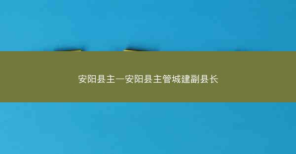 安阳县主—安阳县主管城建副县长