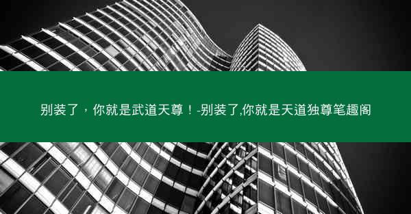 别装了，你就是武道天尊！-别装了,你就是天道独尊笔趣阁