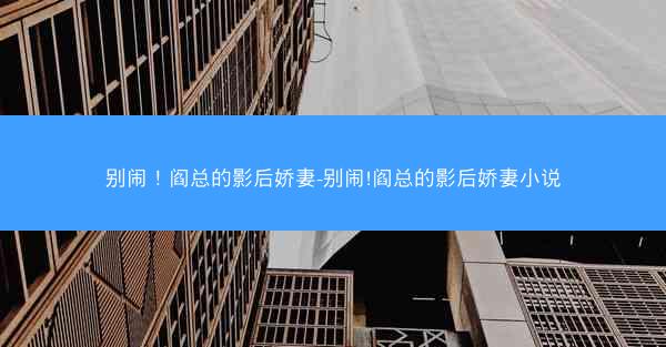 别闹！阎总的影后娇妻-别闹!阎总的影后娇妻小说