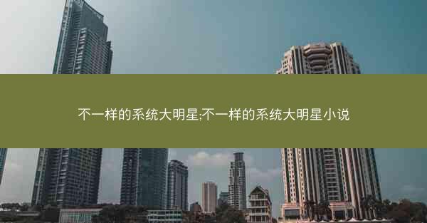 不一样的系统大明星;不一样的系统大明星小说