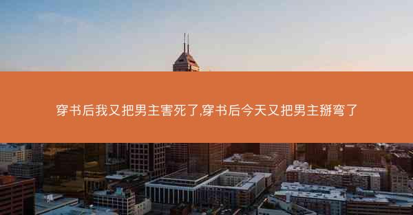 穿书后我又把男主害死了,穿书后今天又把男主掰弯了