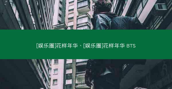 [娱乐圈]花样年华、[娱乐圈]花样年华 BTS