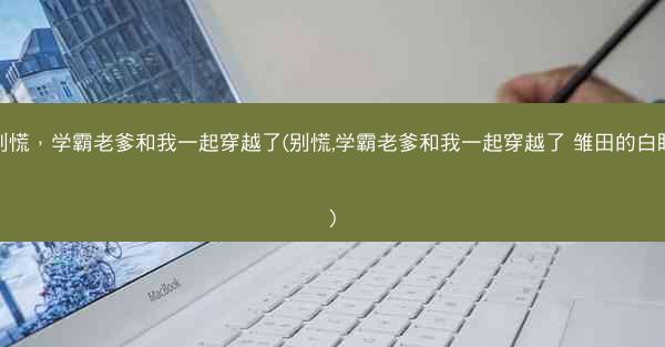 别慌，学霸老爹和我一起穿越了(别慌,学霸老爹和我一起穿越了 雏田的白眼)
