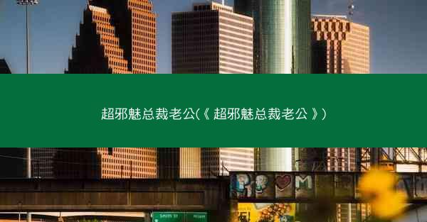 超邪魅总裁老公(《超邪魅总裁老公》)