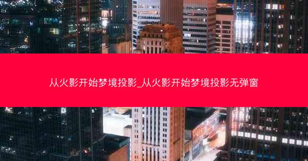 从火影开始梦境投影_从火影开始梦境投影无弹窗