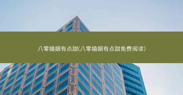 八零婚姻有点甜(八零婚姻有点甜免费阅读)