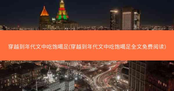 穿越到年代文中吃饱喝足(穿越到年代文中吃饱喝足全文免费阅读)