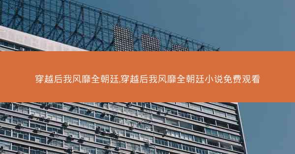 穿越后我风靡全朝廷,穿越后我风靡全朝廷小说免费观看