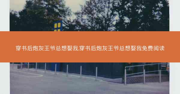 穿书后炮灰王爷总想娶我,穿书后炮灰王爷总想娶我免费阅读