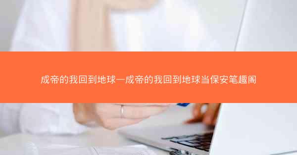 成帝的我回到地球—成帝的我回到地球当保安笔趣阁