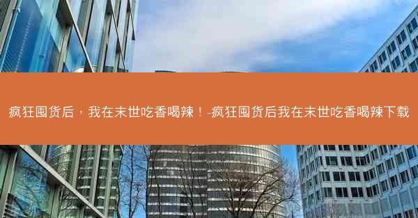 疯狂囤货后，我在末世吃香喝辣！-疯狂囤货后我在末世吃香喝辣下载