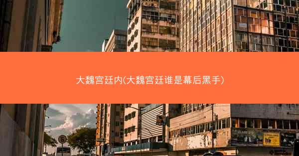 大魏宫廷内(大魏宫廷谁是幕后黑手)