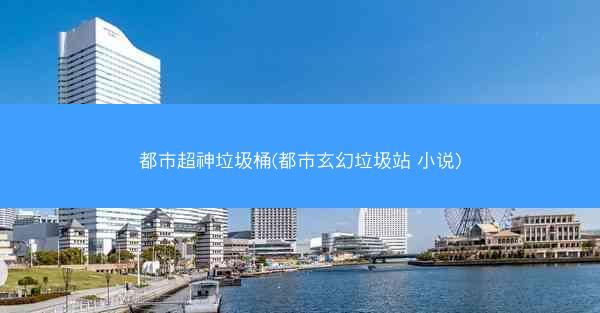 都市超神垃圾桶(都市玄幻垃圾站 小说)