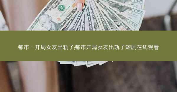 都市：开局女友出轨了;都市开局女友出轨了短剧在线观看