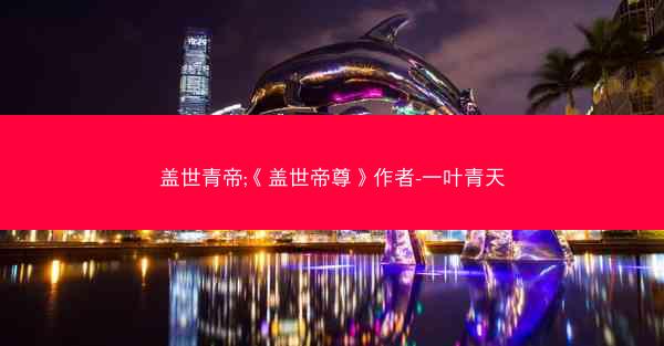 盖世青帝;《盖世帝尊》作者-一叶青天