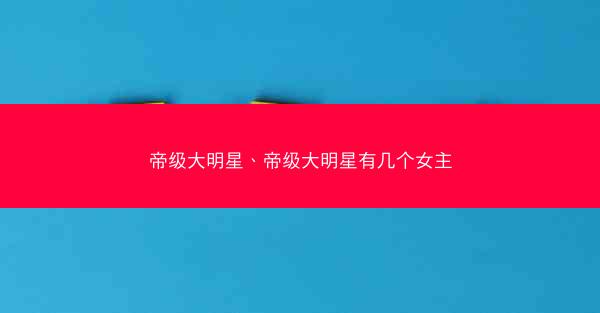 帝级大明星、帝级大明星有几个女主
