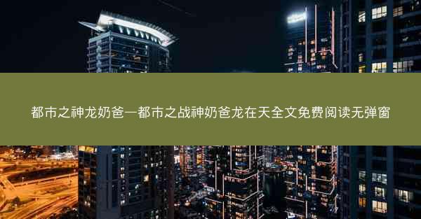 都市之神龙奶爸—都市之战神奶爸龙在天全文免费阅读无弹窗
