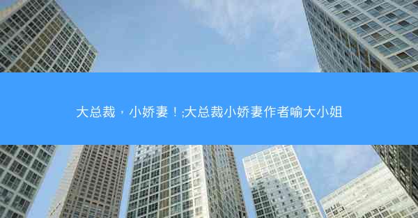 大总裁，小娇妻！;大总裁小娇妻作者喻大小姐