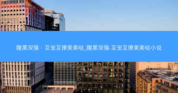 腹黑双强：互宠互撩美美哒_腹黑双强-互宠互撩美美哒小说