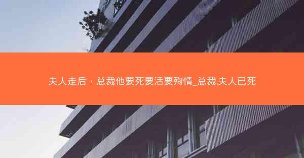夫人走后，总裁他要死要活要殉情_总裁,夫人已死