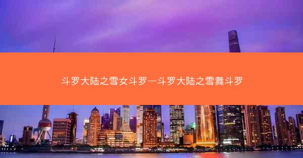 斗罗大陆之雪女斗罗—斗罗大陆之雪舞斗罗
