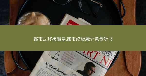 都市之终极魔皇,都市终极魔少免费听书