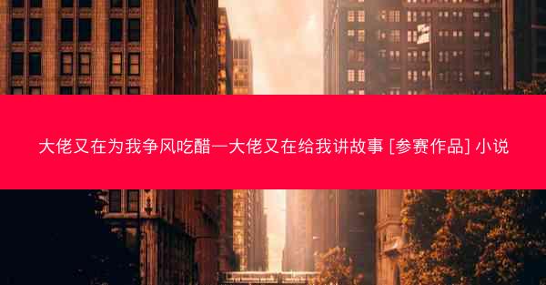 大佬又在为我争风吃醋—大佬又在给我讲故事 [参赛作品] 小说