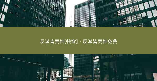 反派皆男神[快穿]、反派皆男神免费