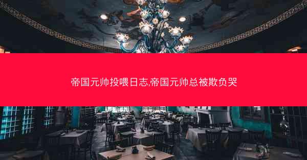 帝国元帅投喂日志,帝国元帅总被欺负哭