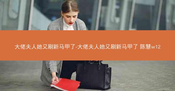 大佬夫人她又刷新马甲了-大佬夫人她又刷新马甲了 陈慧w12