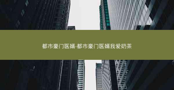 都市豪门医婿-都市豪门医婿我爱奶茶