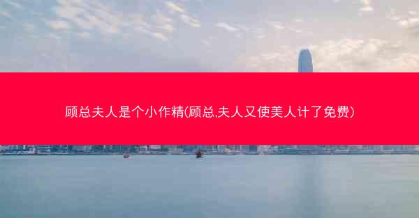 顾总夫人是个小作精(顾总,夫人又使美人计了免费)