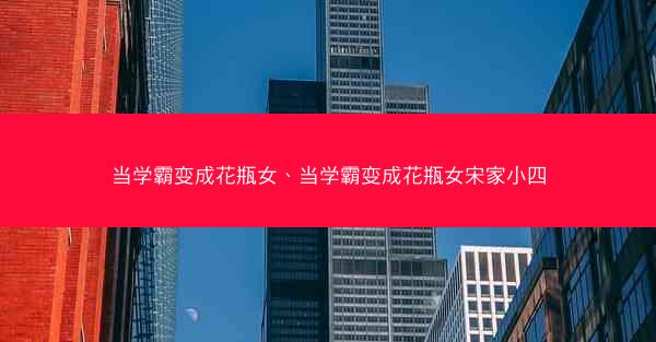 当学霸变成花瓶女、当学霸变成花瓶女宋家小四