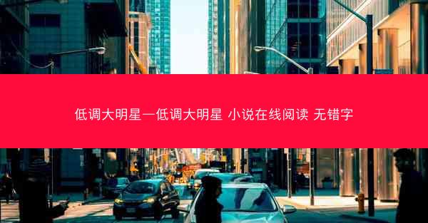 低调大明星—低调大明星 小说在线阅读 无错字